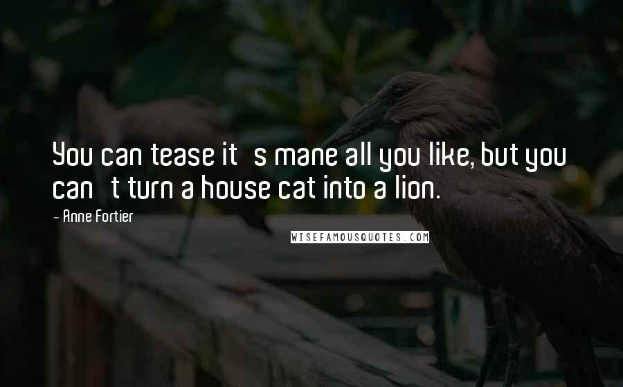 Anne Fortier Quotes: You can tease it's mane all you like, but you can't turn a house cat into a lion.