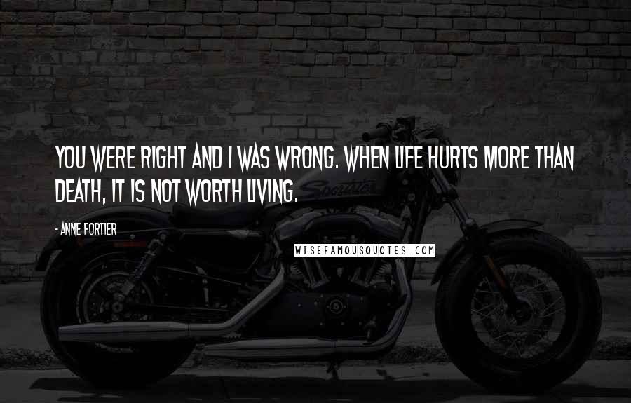 Anne Fortier Quotes: You were right and I was wrong. When life hurts more than death, it is not worth living.