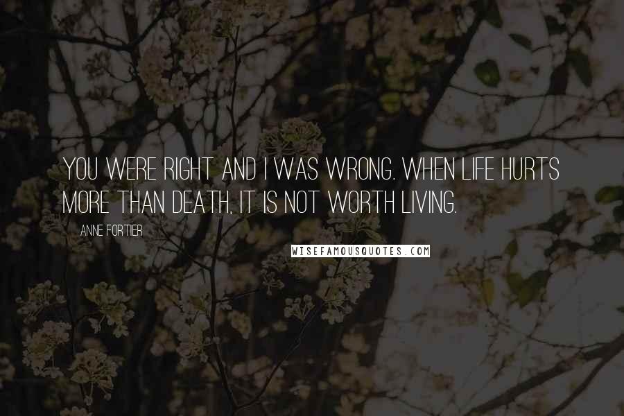 Anne Fortier Quotes: You were right and I was wrong. When life hurts more than death, it is not worth living.