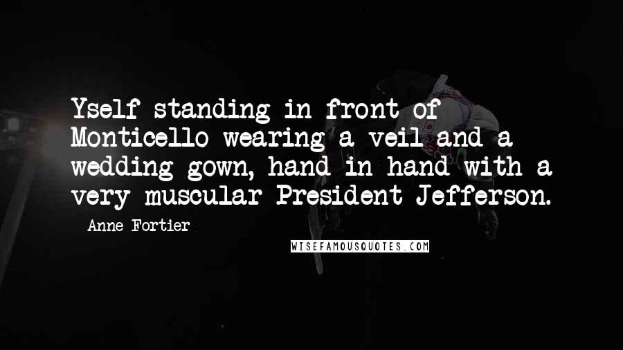 Anne Fortier Quotes: Yself standing in front of Monticello wearing a veil and a wedding gown, hand in hand with a very muscular President Jefferson.