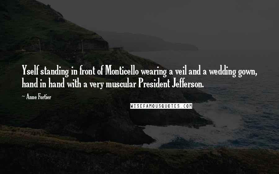 Anne Fortier Quotes: Yself standing in front of Monticello wearing a veil and a wedding gown, hand in hand with a very muscular President Jefferson.