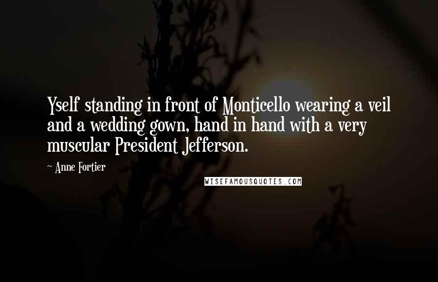 Anne Fortier Quotes: Yself standing in front of Monticello wearing a veil and a wedding gown, hand in hand with a very muscular President Jefferson.