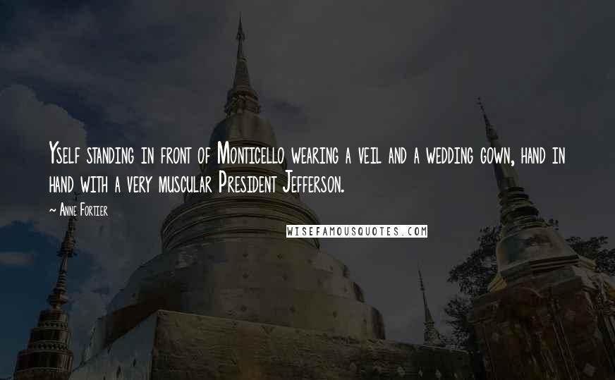 Anne Fortier Quotes: Yself standing in front of Monticello wearing a veil and a wedding gown, hand in hand with a very muscular President Jefferson.