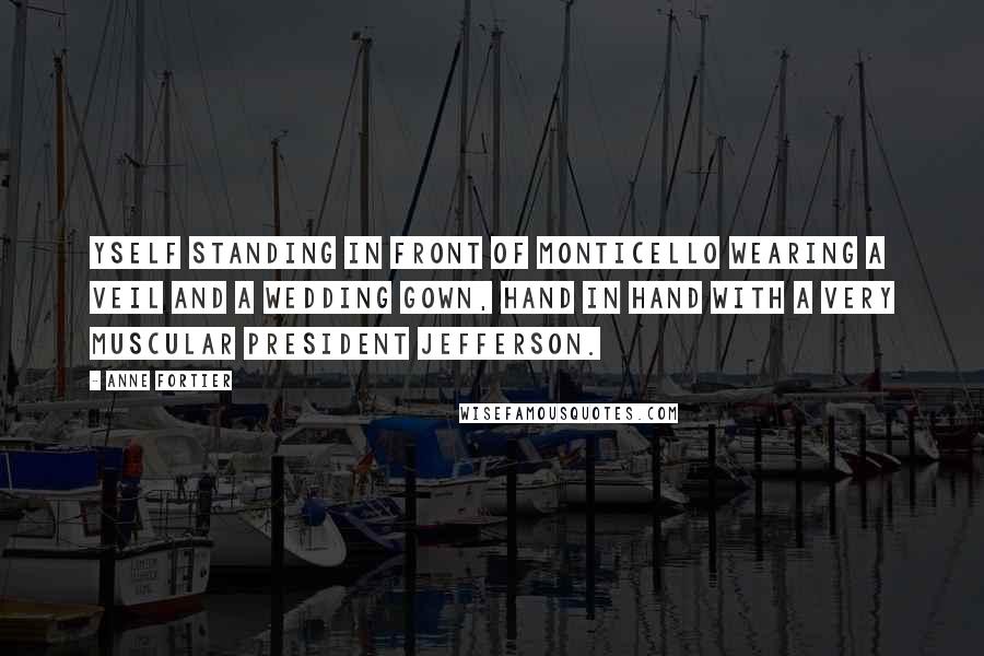 Anne Fortier Quotes: Yself standing in front of Monticello wearing a veil and a wedding gown, hand in hand with a very muscular President Jefferson.