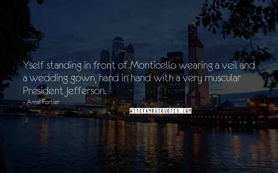 Anne Fortier Quotes: Yself standing in front of Monticello wearing a veil and a wedding gown, hand in hand with a very muscular President Jefferson.