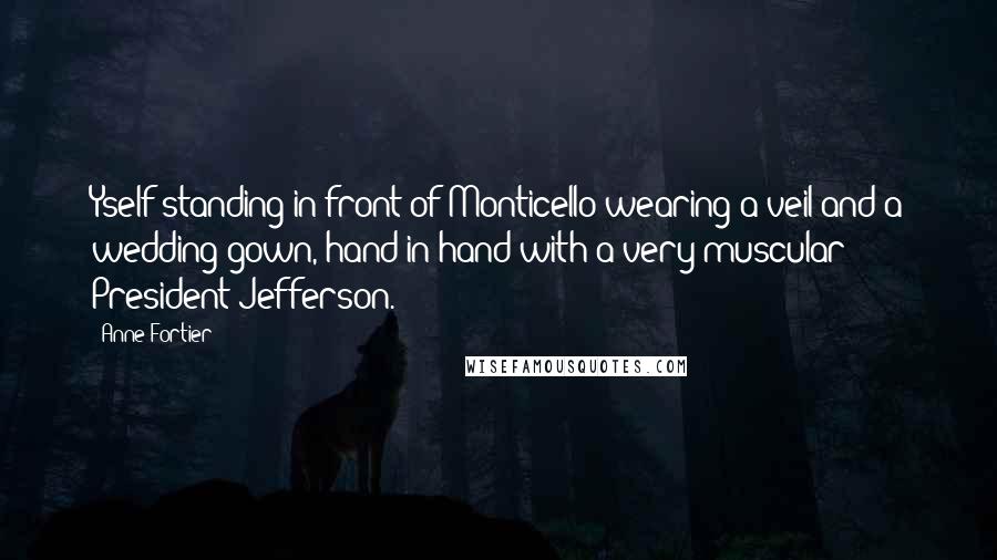 Anne Fortier Quotes: Yself standing in front of Monticello wearing a veil and a wedding gown, hand in hand with a very muscular President Jefferson.