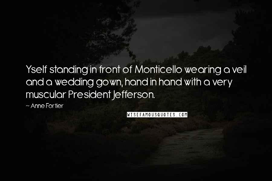 Anne Fortier Quotes: Yself standing in front of Monticello wearing a veil and a wedding gown, hand in hand with a very muscular President Jefferson.