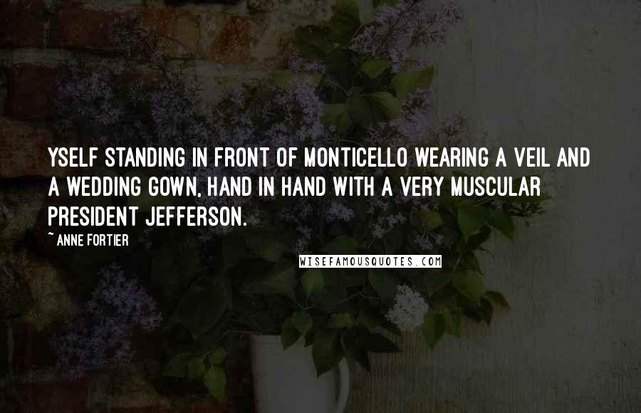 Anne Fortier Quotes: Yself standing in front of Monticello wearing a veil and a wedding gown, hand in hand with a very muscular President Jefferson.