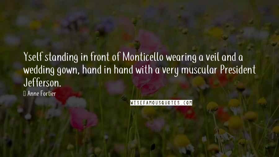 Anne Fortier Quotes: Yself standing in front of Monticello wearing a veil and a wedding gown, hand in hand with a very muscular President Jefferson.