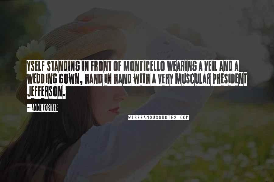 Anne Fortier Quotes: Yself standing in front of Monticello wearing a veil and a wedding gown, hand in hand with a very muscular President Jefferson.