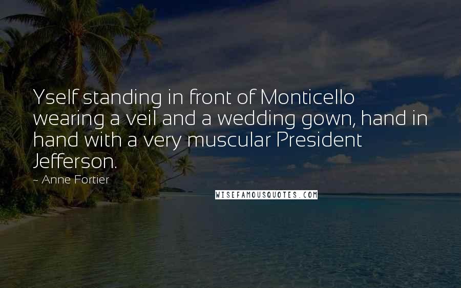 Anne Fortier Quotes: Yself standing in front of Monticello wearing a veil and a wedding gown, hand in hand with a very muscular President Jefferson.