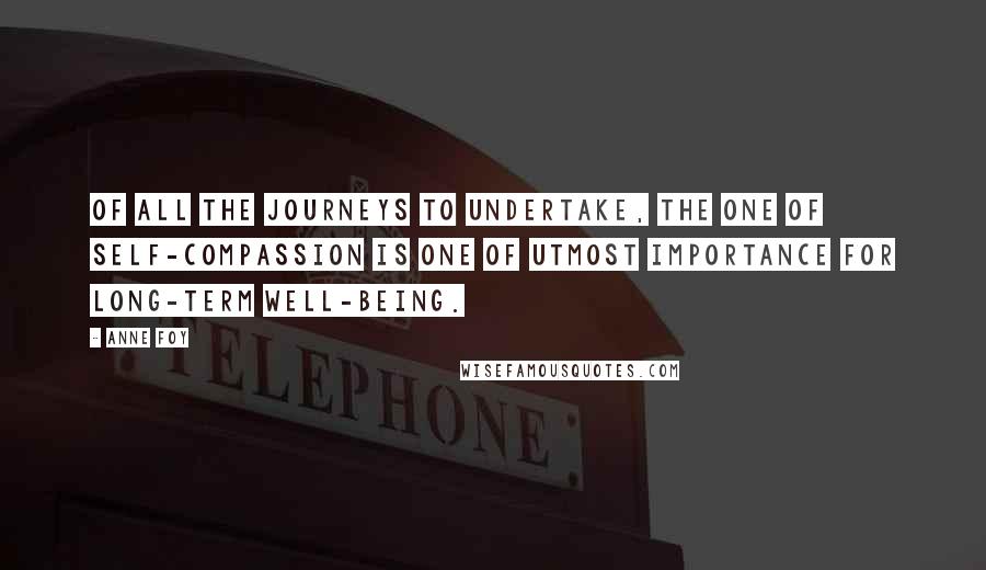 Anne Foy Quotes: Of all the journeys to undertake, the one of self-compassion is one of utmost importance for long-term well-being.