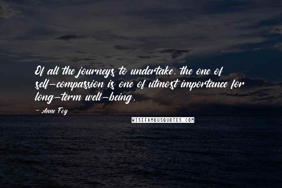 Anne Foy Quotes: Of all the journeys to undertake, the one of self-compassion is one of utmost importance for long-term well-being.