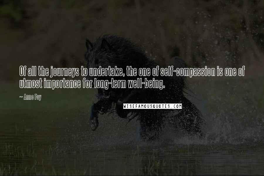 Anne Foy Quotes: Of all the journeys to undertake, the one of self-compassion is one of utmost importance for long-term well-being.