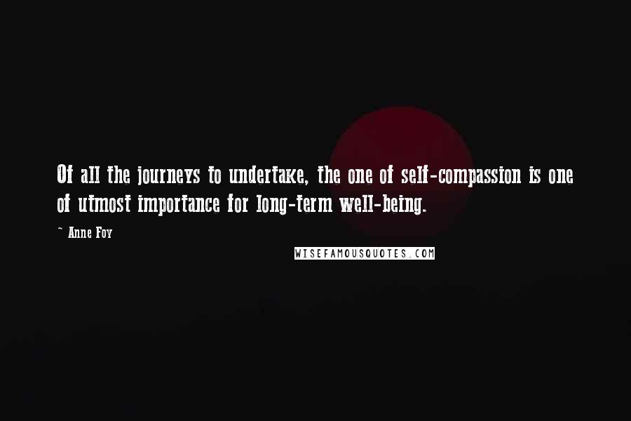 Anne Foy Quotes: Of all the journeys to undertake, the one of self-compassion is one of utmost importance for long-term well-being.