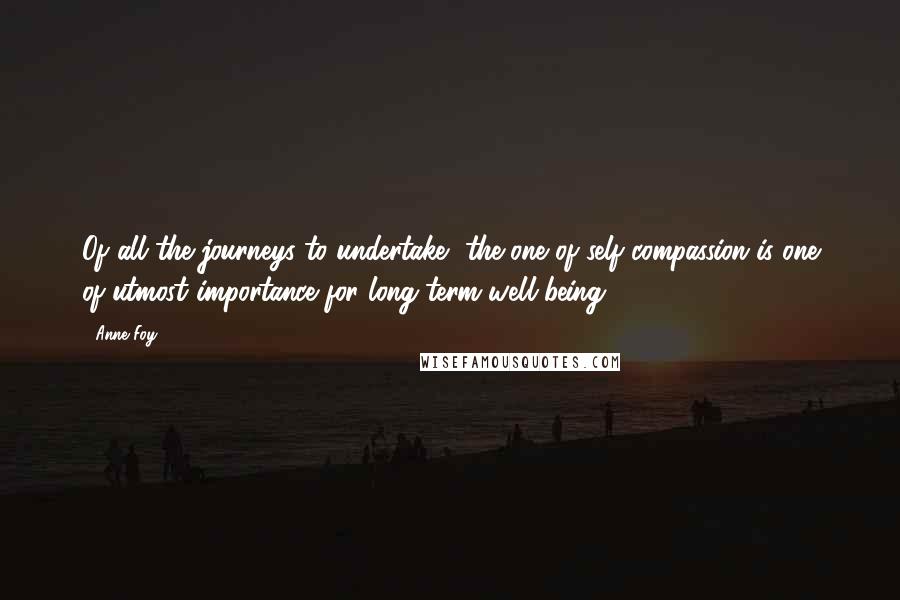 Anne Foy Quotes: Of all the journeys to undertake, the one of self-compassion is one of utmost importance for long-term well-being.