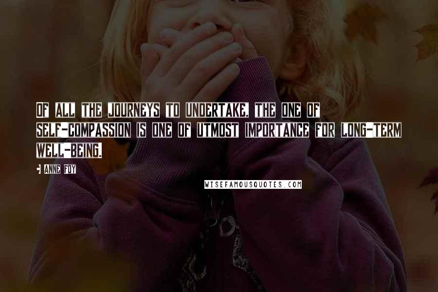 Anne Foy Quotes: Of all the journeys to undertake, the one of self-compassion is one of utmost importance for long-term well-being.