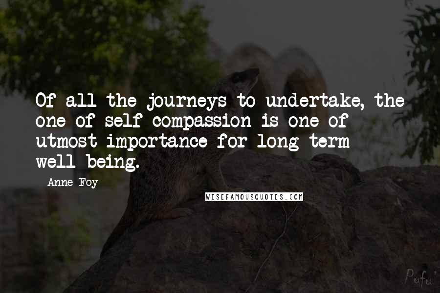 Anne Foy Quotes: Of all the journeys to undertake, the one of self-compassion is one of utmost importance for long-term well-being.