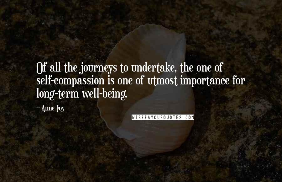 Anne Foy Quotes: Of all the journeys to undertake, the one of self-compassion is one of utmost importance for long-term well-being.