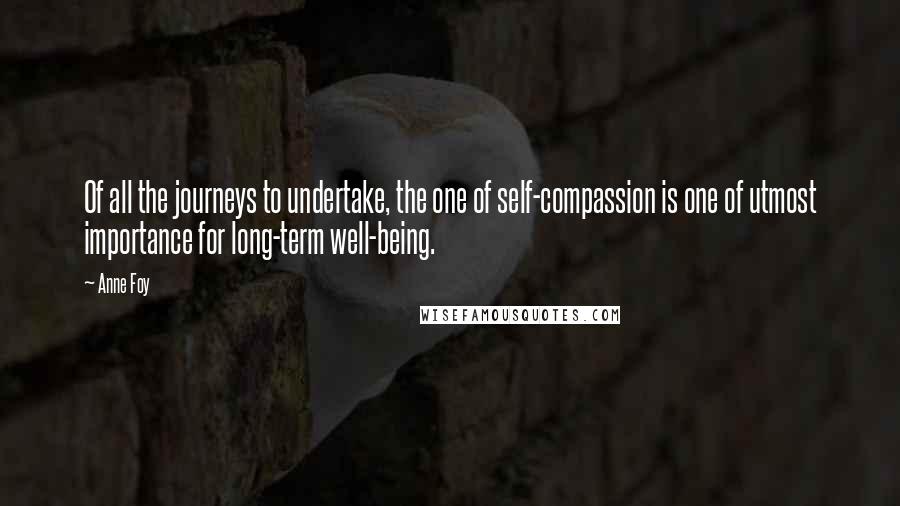 Anne Foy Quotes: Of all the journeys to undertake, the one of self-compassion is one of utmost importance for long-term well-being.