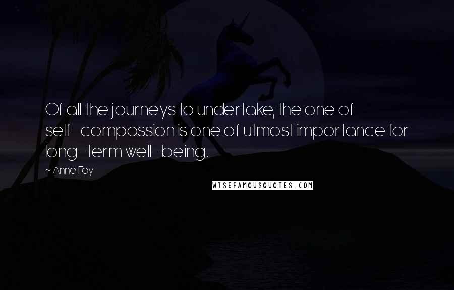 Anne Foy Quotes: Of all the journeys to undertake, the one of self-compassion is one of utmost importance for long-term well-being.