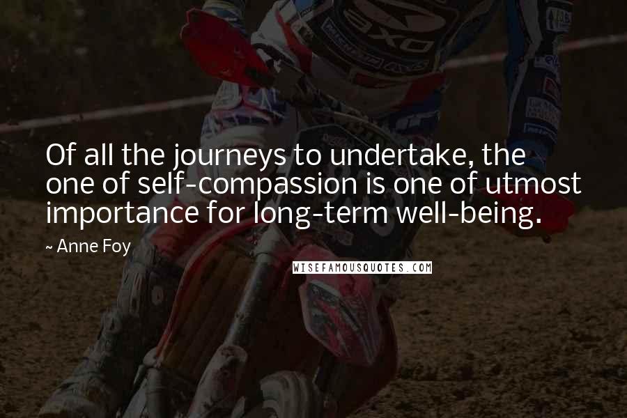 Anne Foy Quotes: Of all the journeys to undertake, the one of self-compassion is one of utmost importance for long-term well-being.