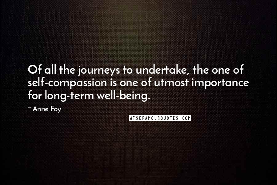 Anne Foy Quotes: Of all the journeys to undertake, the one of self-compassion is one of utmost importance for long-term well-being.