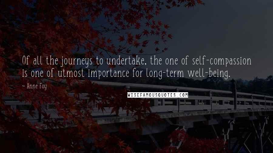 Anne Foy Quotes: Of all the journeys to undertake, the one of self-compassion is one of utmost importance for long-term well-being.