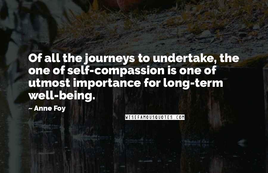 Anne Foy Quotes: Of all the journeys to undertake, the one of self-compassion is one of utmost importance for long-term well-being.