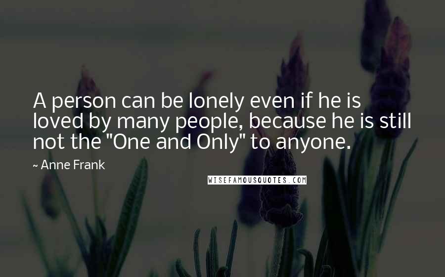 Anne Frank Quotes: A person can be lonely even if he is loved by many people, because he is still not the "One and Only" to anyone.