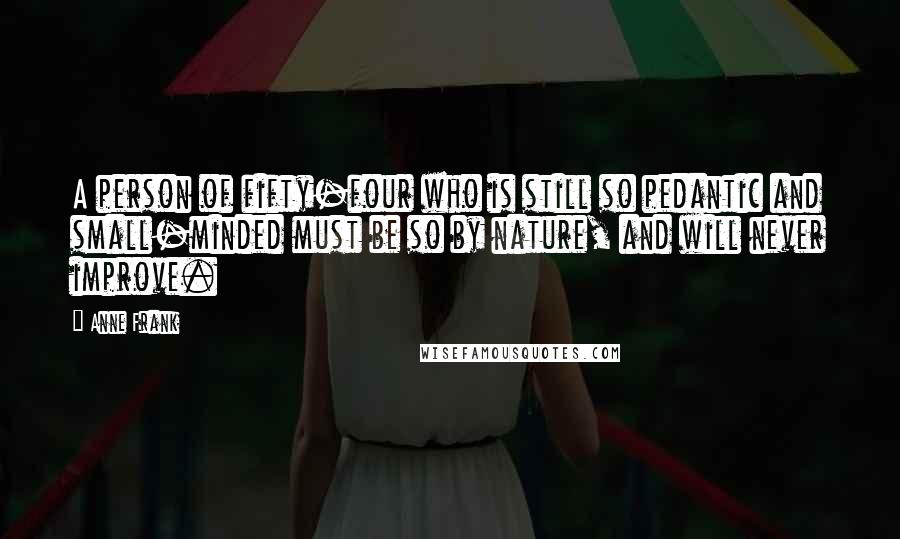Anne Frank Quotes: A person of fifty-four who is still so pedantic and small-minded must be so by nature, and will never improve.