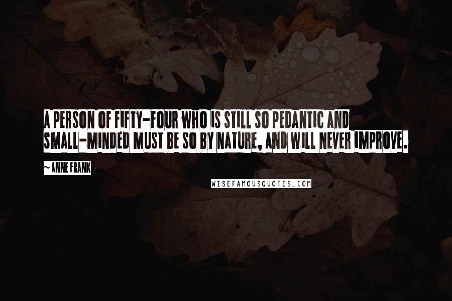 Anne Frank Quotes: A person of fifty-four who is still so pedantic and small-minded must be so by nature, and will never improve.