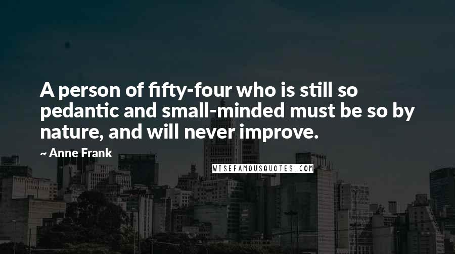 Anne Frank Quotes: A person of fifty-four who is still so pedantic and small-minded must be so by nature, and will never improve.