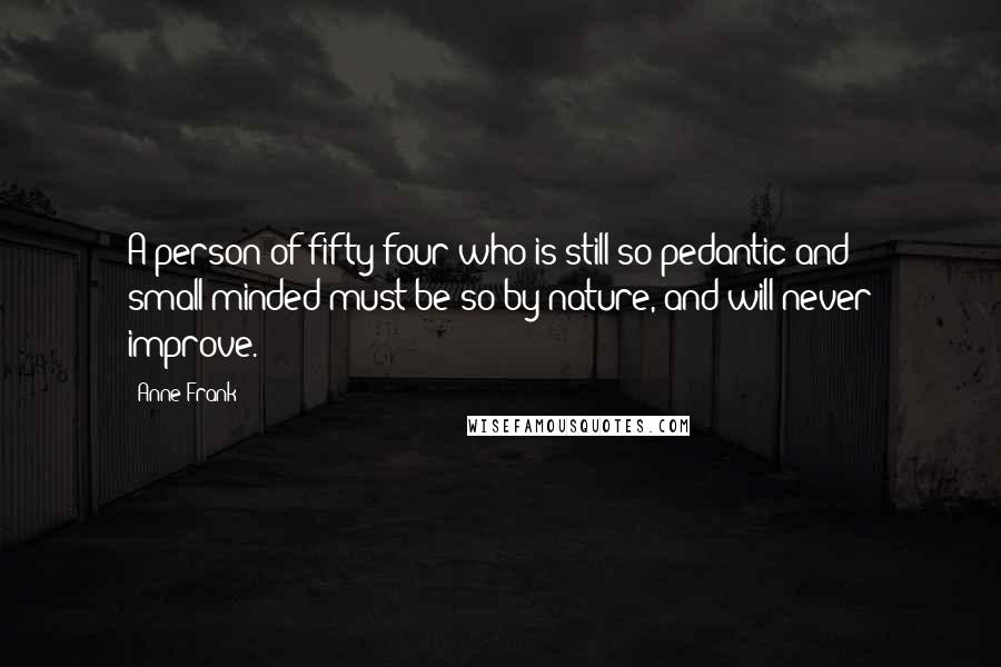 Anne Frank Quotes: A person of fifty-four who is still so pedantic and small-minded must be so by nature, and will never improve.