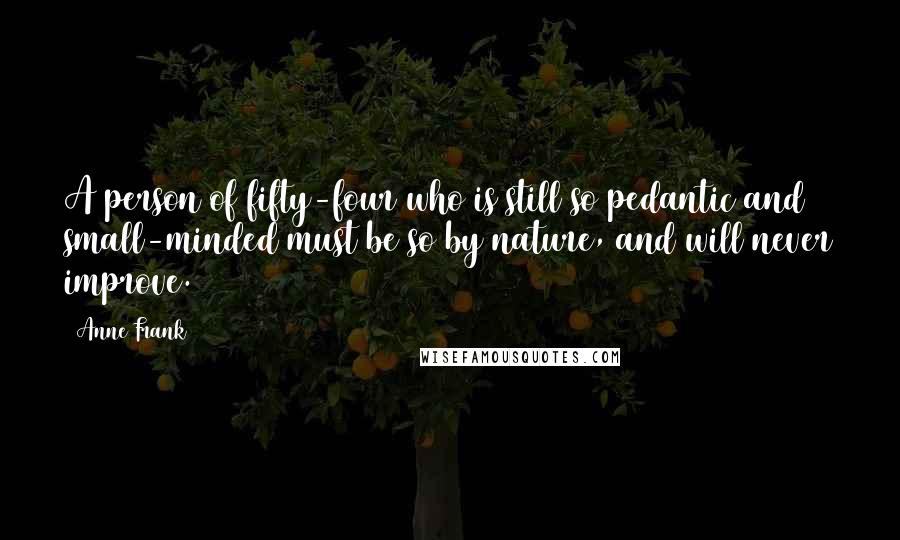 Anne Frank Quotes: A person of fifty-four who is still so pedantic and small-minded must be so by nature, and will never improve.