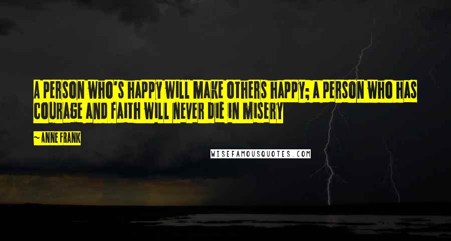 Anne Frank Quotes: A person who's happy will make others happy; a person who has courage and faith will never die in misery