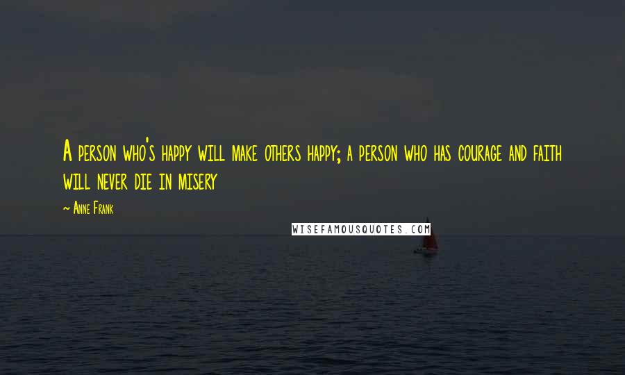 Anne Frank Quotes: A person who's happy will make others happy; a person who has courage and faith will never die in misery