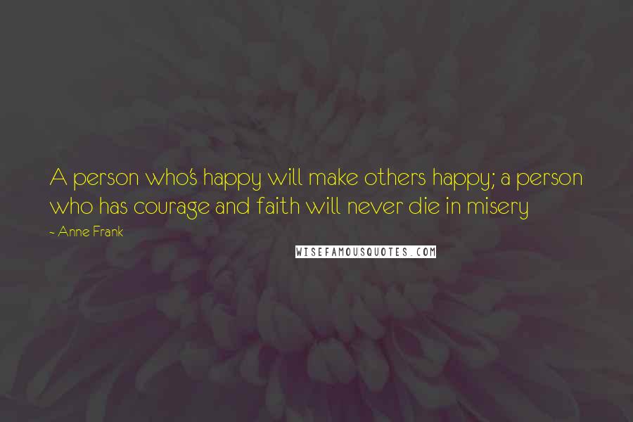 Anne Frank Quotes: A person who's happy will make others happy; a person who has courage and faith will never die in misery