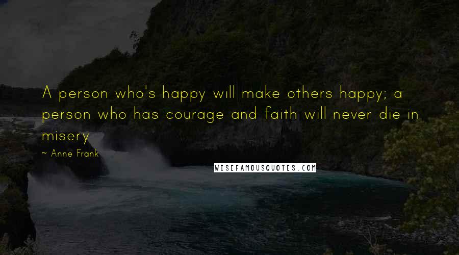 Anne Frank Quotes: A person who's happy will make others happy; a person who has courage and faith will never die in misery