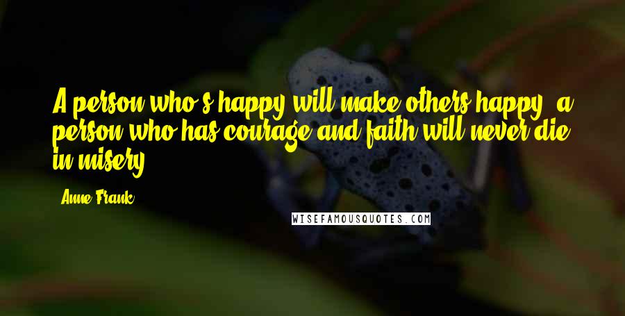 Anne Frank Quotes: A person who's happy will make others happy; a person who has courage and faith will never die in misery