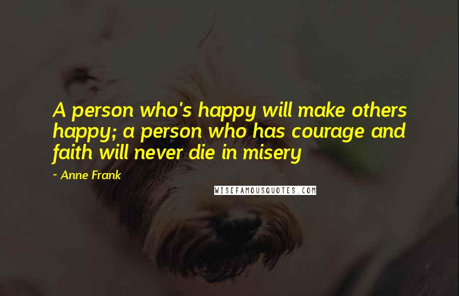 Anne Frank Quotes: A person who's happy will make others happy; a person who has courage and faith will never die in misery