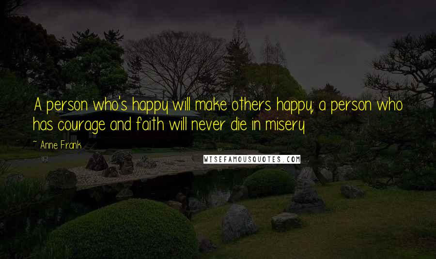 Anne Frank Quotes: A person who's happy will make others happy; a person who has courage and faith will never die in misery