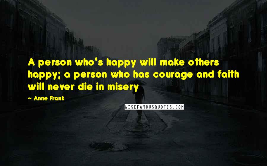 Anne Frank Quotes: A person who's happy will make others happy; a person who has courage and faith will never die in misery