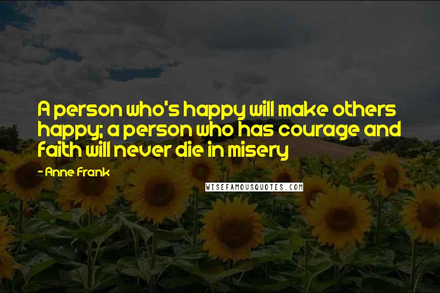 Anne Frank Quotes: A person who's happy will make others happy; a person who has courage and faith will never die in misery