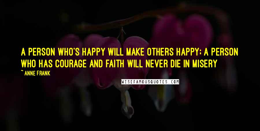 Anne Frank Quotes: A person who's happy will make others happy; a person who has courage and faith will never die in misery