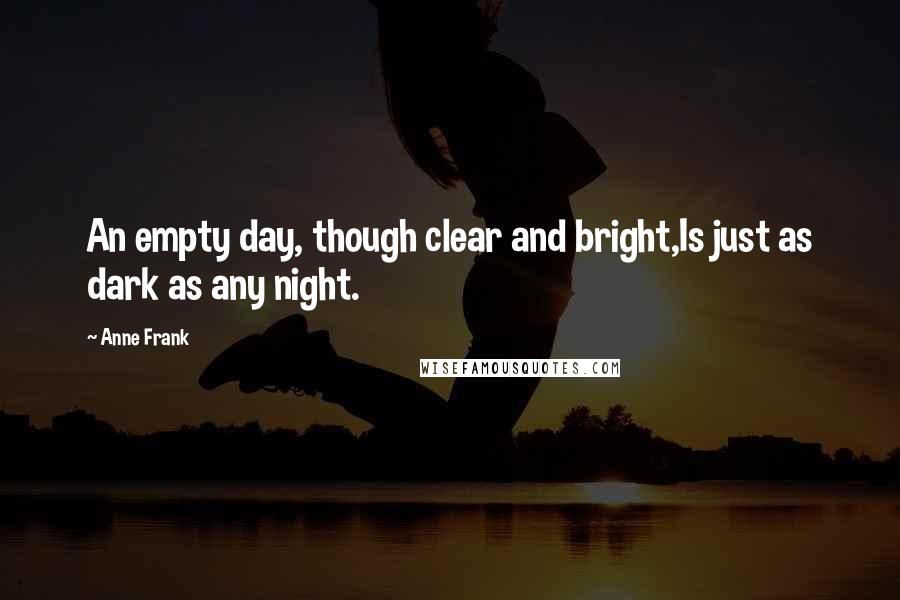 Anne Frank Quotes: An empty day, though clear and bright,Is just as dark as any night.