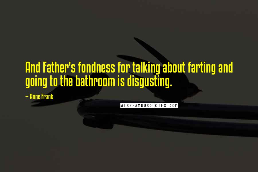 Anne Frank Quotes: And Father's fondness for talking about farting and going to the bathroom is disgusting.