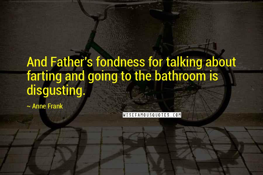 Anne Frank Quotes: And Father's fondness for talking about farting and going to the bathroom is disgusting.