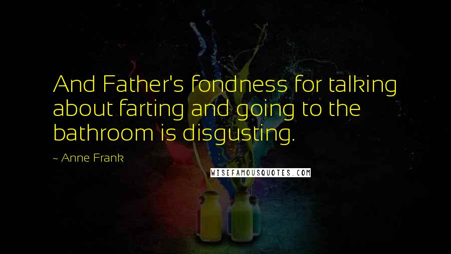 Anne Frank Quotes: And Father's fondness for talking about farting and going to the bathroom is disgusting.