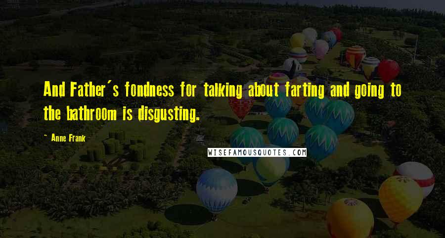 Anne Frank Quotes: And Father's fondness for talking about farting and going to the bathroom is disgusting.